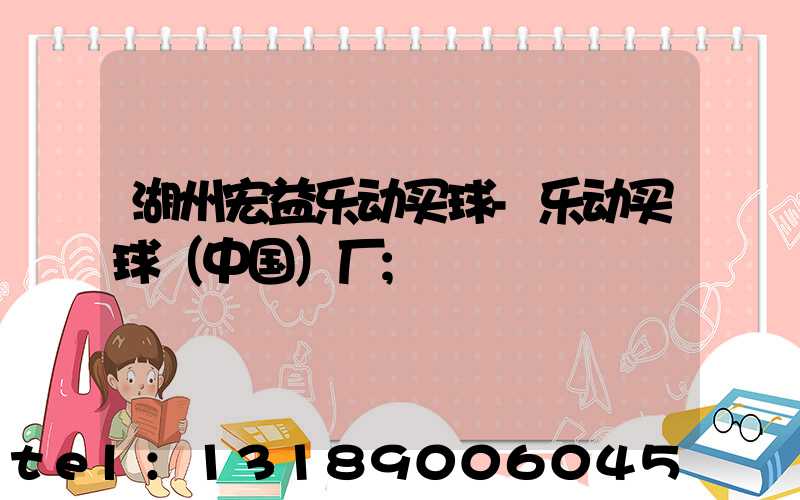 湖州宏益乐动买球-乐动买球（中国）厂
