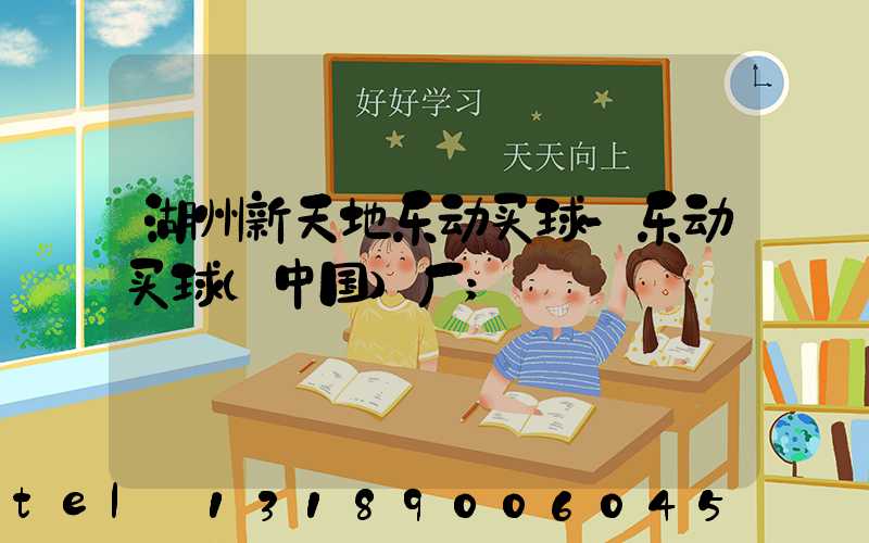 湖州新天地乐动买球-乐动买球（中国）厂