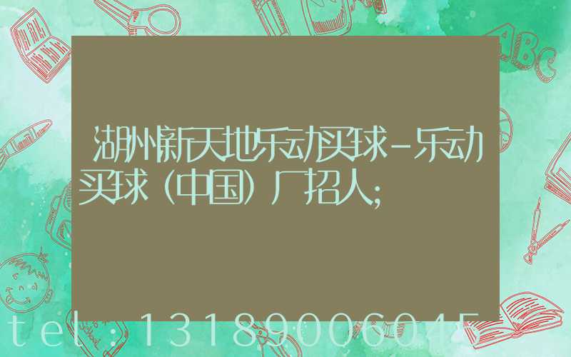 湖州新天地乐动买球-乐动买球（中国）厂招人