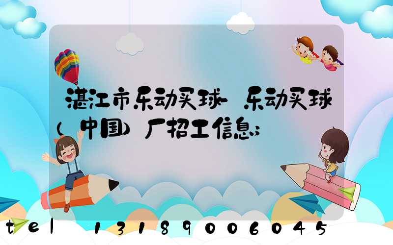 湛江市乐动买球-乐动买球（中国）厂招工信息