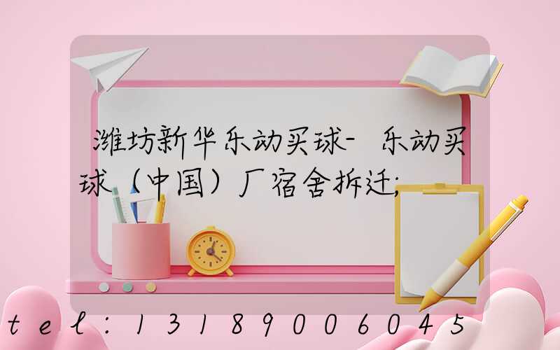 潍坊新华乐动买球-乐动买球（中国）厂宿舍拆迁