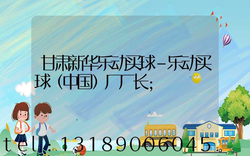 甘肃新华乐动买球-乐动买球（中国）厂厂长