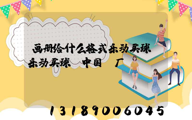 画册给什么格式乐动买球-乐动买球（中国）厂