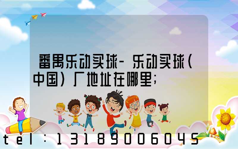 番禺乐动买球-乐动买球（中国）厂地址在哪里