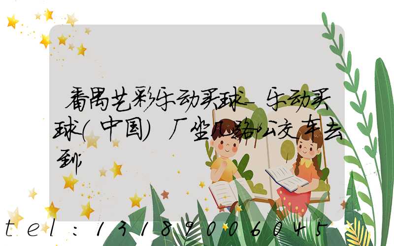 番禺艺彩乐动买球-乐动买球（中国）厂坐几路公交车去到