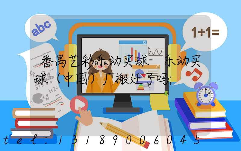 番禺艺彩乐动买球-乐动买球（中国）厂搬迁了吗