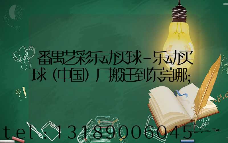 番禺艺彩乐动买球-乐动买球（中国）厂搬迁到东莞哪