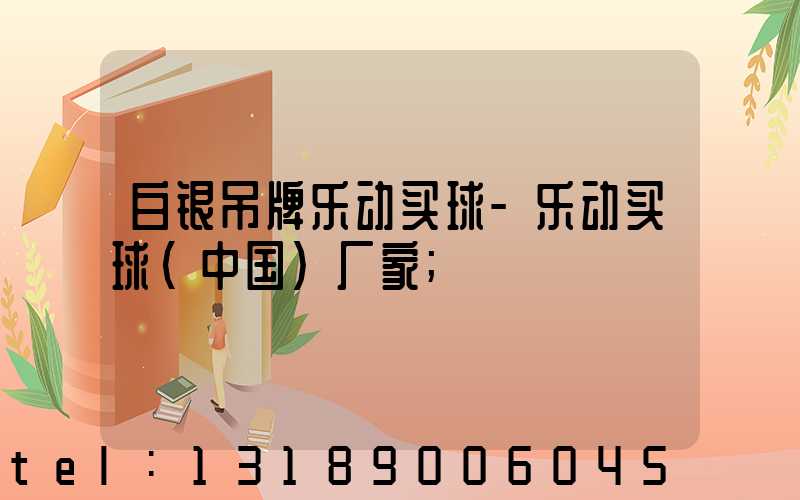 白银吊牌乐动买球-乐动买球（中国）厂家