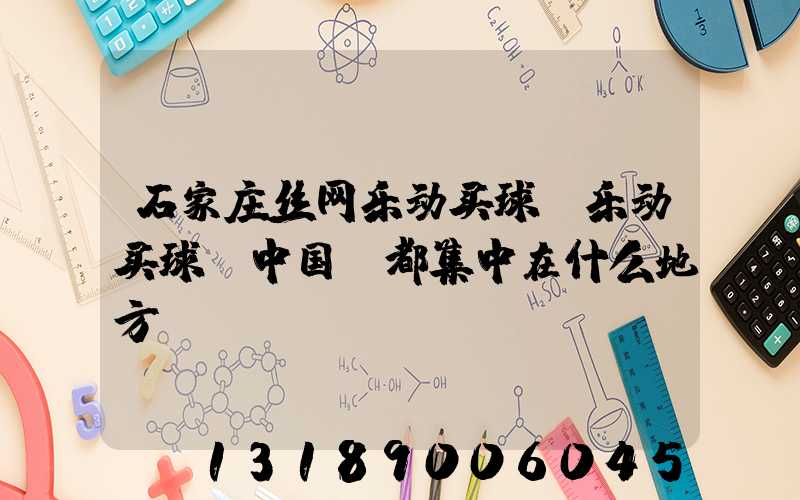 石家庄丝网乐动买球-乐动买球（中国）都集中在什么地方