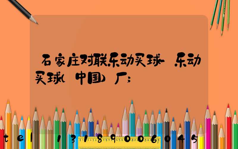 石家庄对联乐动买球-乐动买球（中国）厂