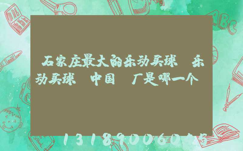 石家庄最大的乐动买球-乐动买球（中国）厂是哪一个