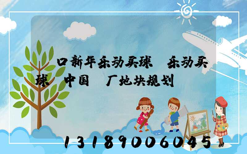 硚口新华乐动买球-乐动买球（中国）厂地块规划
