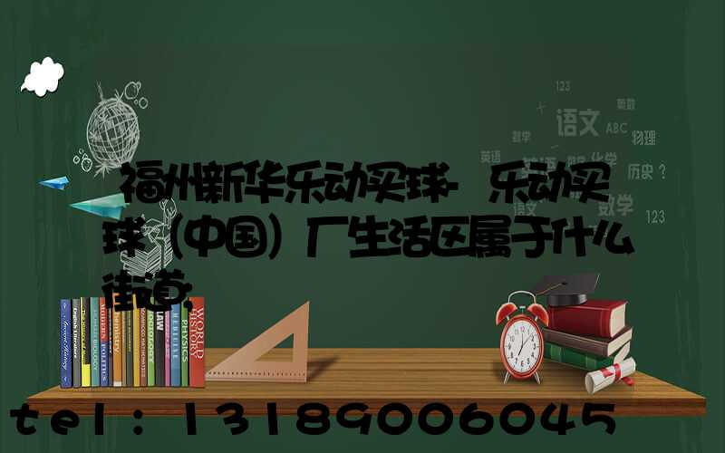 福州新华乐动买球-乐动买球（中国）厂生活区属于什么街道