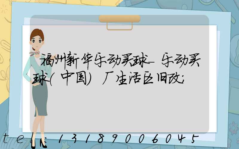 福州新华乐动买球-乐动买球（中国）厂生活区旧改