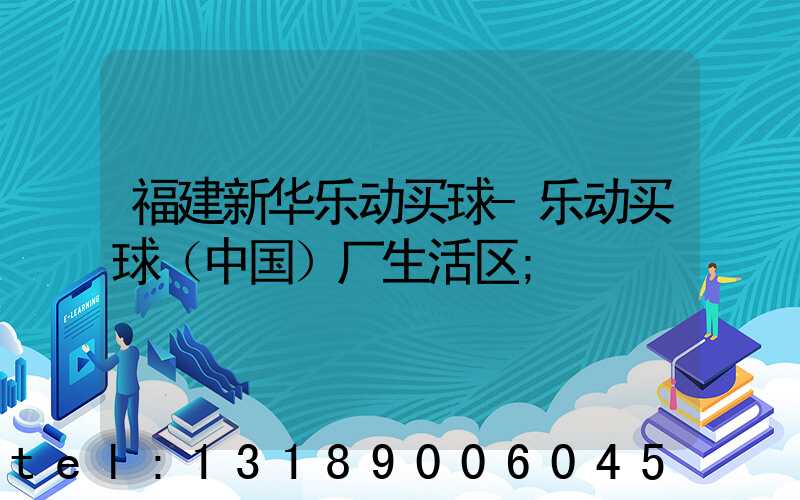 福建新华乐动买球-乐动买球（中国）厂生活区