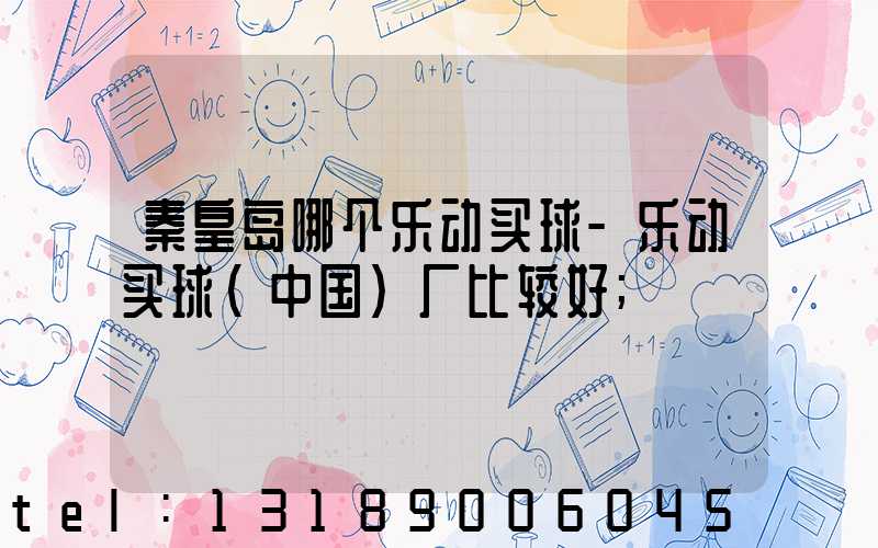秦皇岛哪个乐动买球-乐动买球（中国）厂比较好