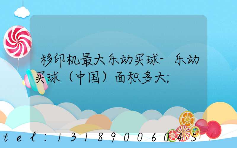 移印机最大乐动买球-乐动买球（中国）面积多大