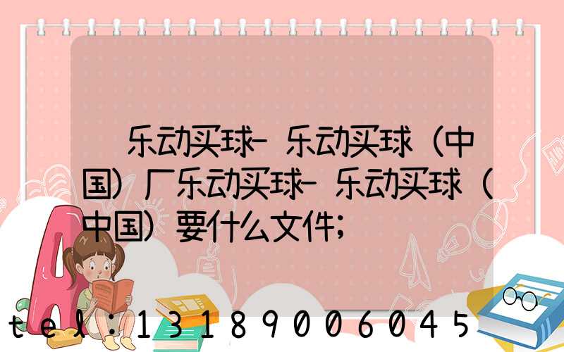 给乐动买球-乐动买球（中国）厂乐动买球-乐动买球（中国）要什么文件