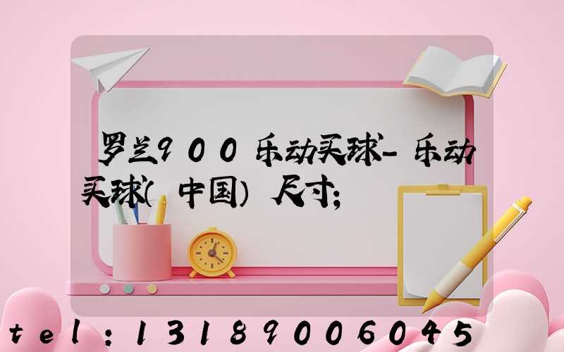 罗兰900乐动买球-乐动买球（中国）尺寸