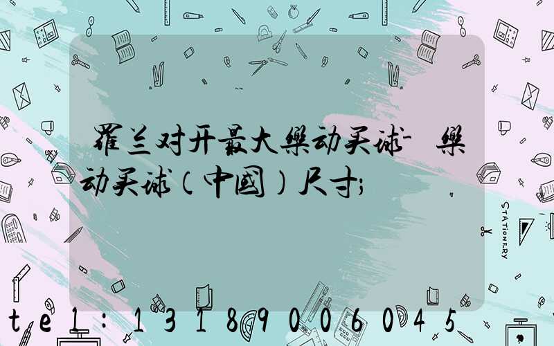 罗兰对开最大乐动买球-乐动买球（中国）尺寸
