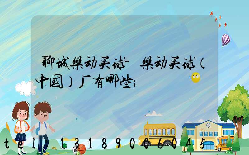 聊城乐动买球-乐动买球（中国）厂有哪些