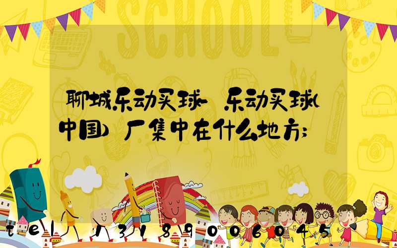 聊城乐动买球-乐动买球（中国）厂集中在什么地方