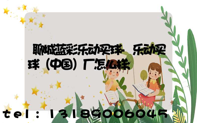 聊城蓝彩乐动买球-乐动买球（中国）厂怎么样