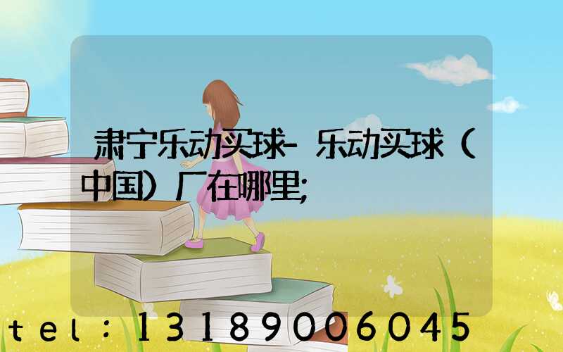 肃宁乐动买球-乐动买球（中国）厂在哪里