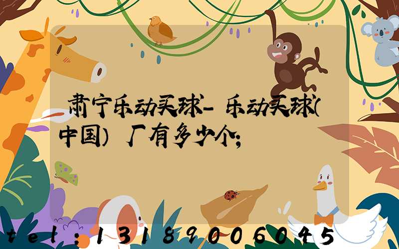 肃宁乐动买球-乐动买球（中国）厂有多少个