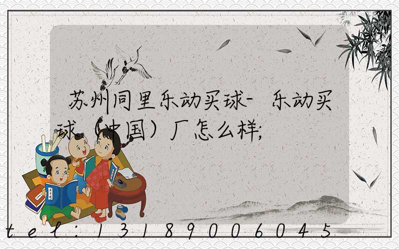 苏州同里乐动买球-乐动买球（中国）厂怎么样