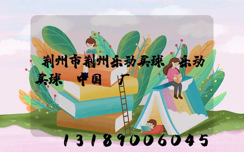 荆州市荆州乐动买球-乐动买球（中国）厂