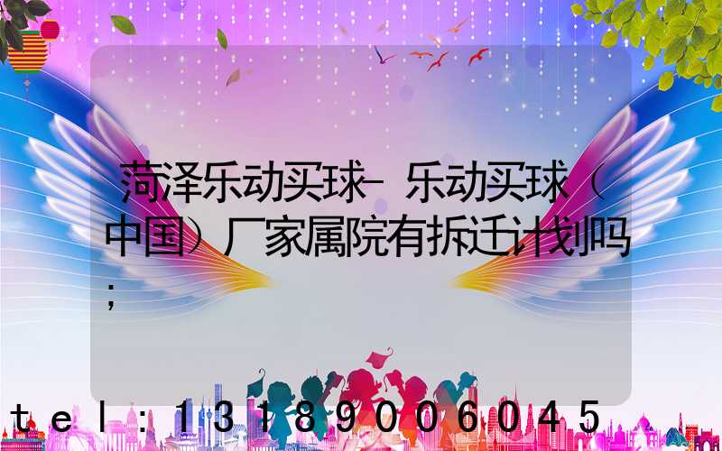 菏泽乐动买球-乐动买球（中国）厂家属院有拆迁计划吗