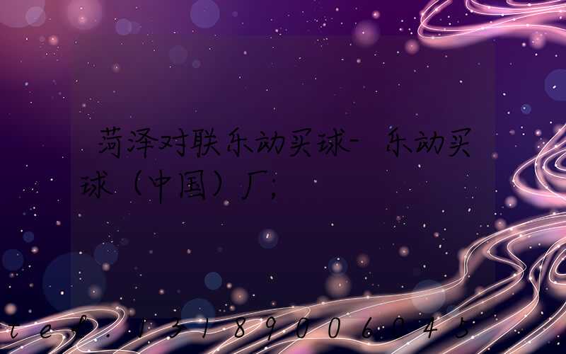 菏泽对联乐动买球-乐动买球（中国）厂
