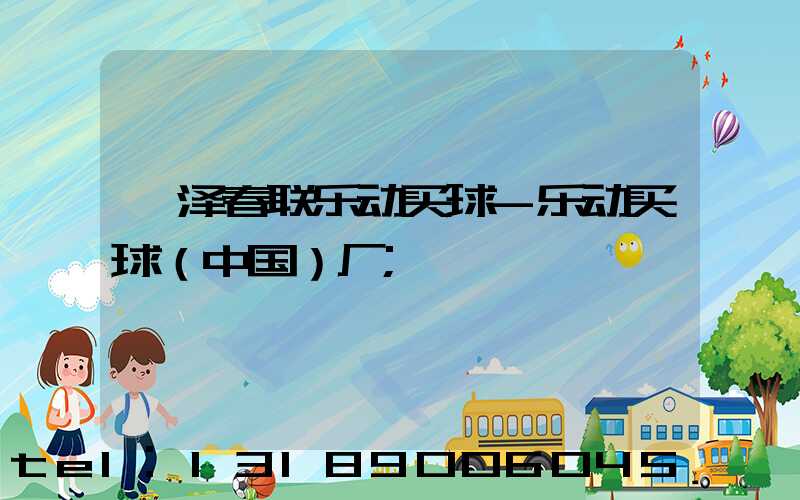 菏泽春联乐动买球-乐动买球（中国）厂