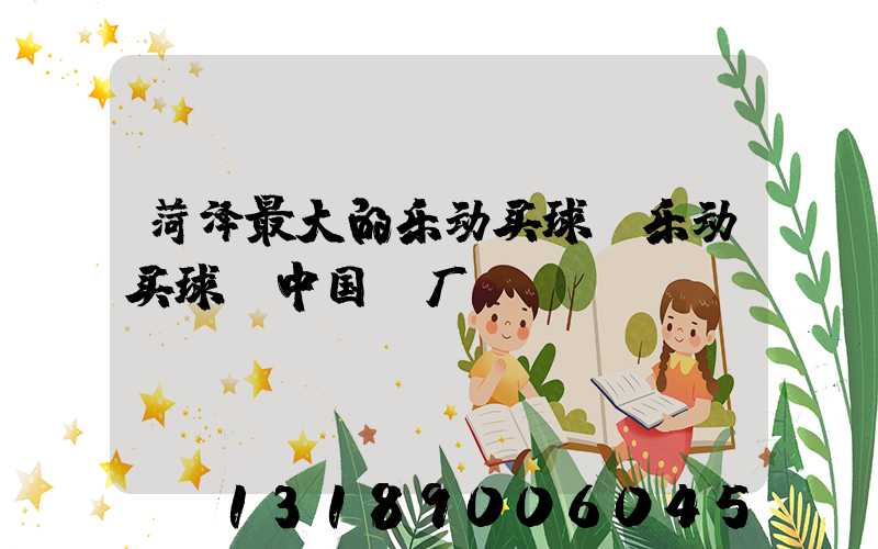 菏泽最大的乐动买球-乐动买球（中国）厂