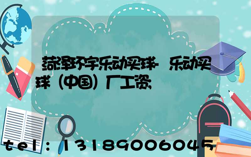 菏泽环宇乐动买球-乐动买球（中国）厂工资