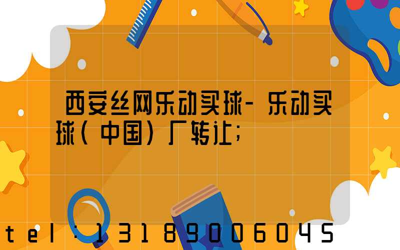 西安丝网乐动买球-乐动买球（中国）厂转让