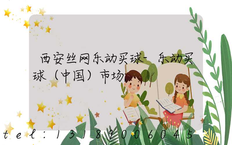西安丝网乐动买球-乐动买球（中国）市场
