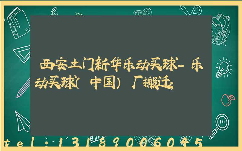 西安土门新华乐动买球-乐动买球（中国）厂搬迁