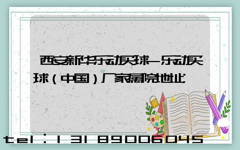 西安新华乐动买球-乐动买球（中国）厂家属院地址