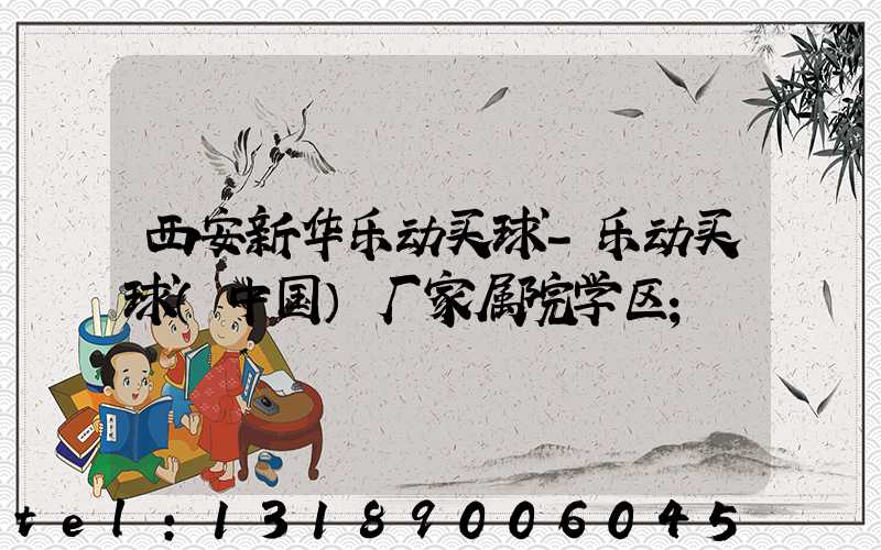 西安新华乐动买球-乐动买球（中国）厂家属院学区
