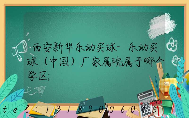 西安新华乐动买球-乐动买球（中国）厂家属院属于哪个学区