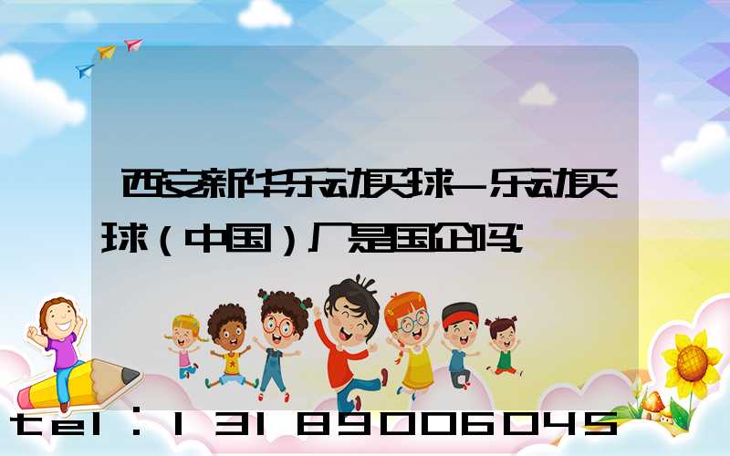 西安新华乐动买球-乐动买球（中国）厂是国企吗