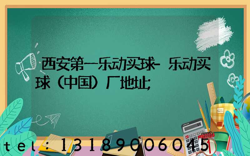 西安第一乐动买球-乐动买球（中国）厂地址