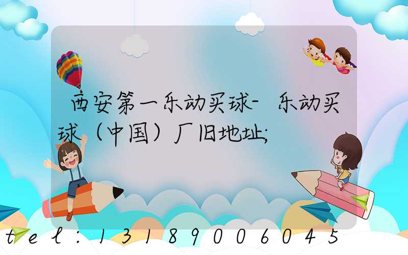 西安第一乐动买球-乐动买球（中国）厂旧地址