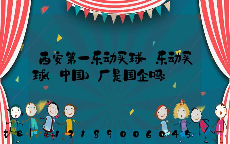 西安第一乐动买球-乐动买球（中国）厂是国企吗