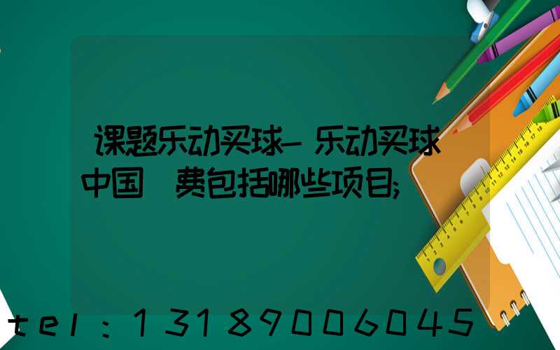 课题乐动买球-乐动买球（中国）费包括哪些项目