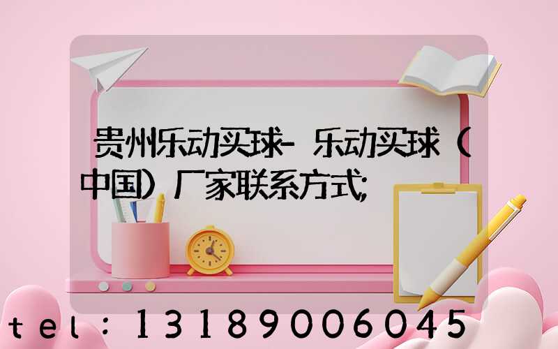 贵州乐动买球-乐动买球（中国）厂家联系方式