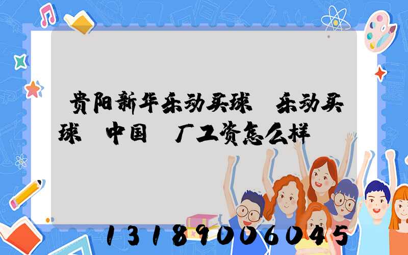 贵阳新华乐动买球-乐动买球（中国）厂工资怎么样