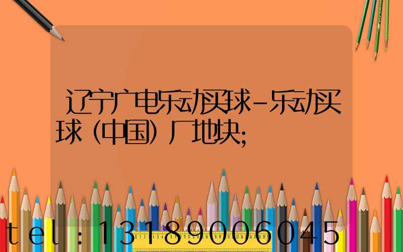 辽宁广电乐动买球-乐动买球（中国）厂地块